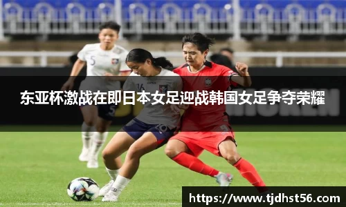 东亚杯激战在即日本女足迎战韩国女足争夺荣耀
