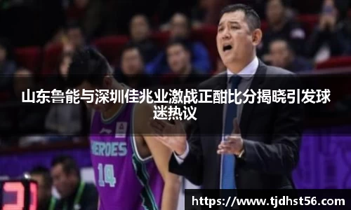 山东鲁能与深圳佳兆业激战正酣比分揭晓引发球迷热议